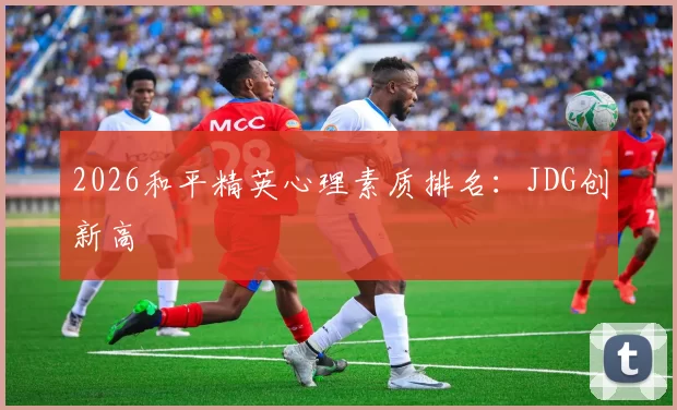 2026和平精英心理素质排名：JDG创新高