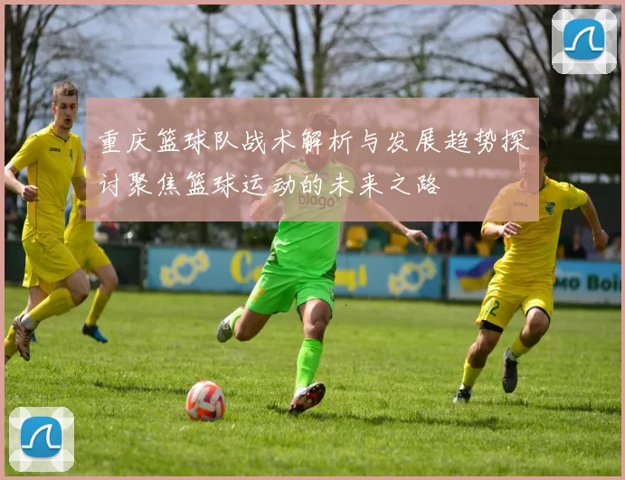 重庆篮球队战术解析与发展趋势探讨聚焦篮球运动的未来之路