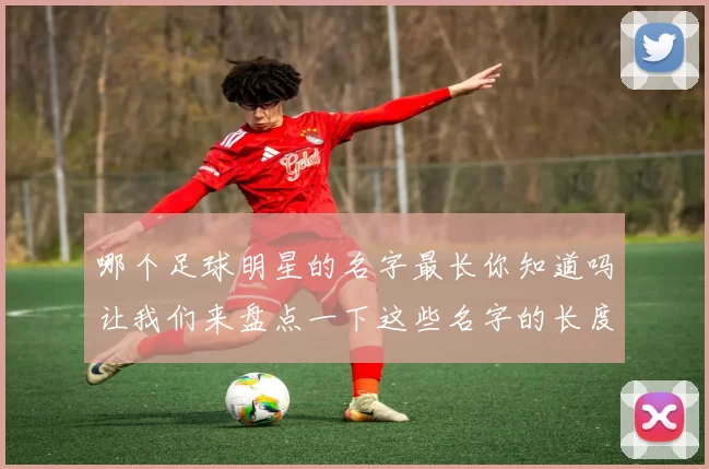 哪个足球明星的名字最长你知道吗让我们来盘点一下这些名字的长度