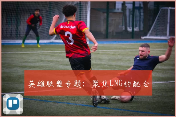 英雄联盟专题：聚焦LNG的配合