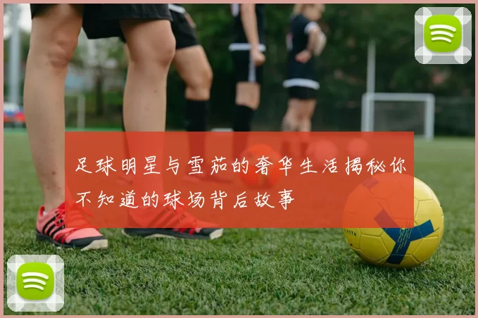 足球明星与雪茄的奢华生活揭秘你不知道的球场背后故事