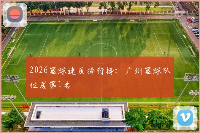 2026篮球速度排行榜：广州篮球队位居第1名