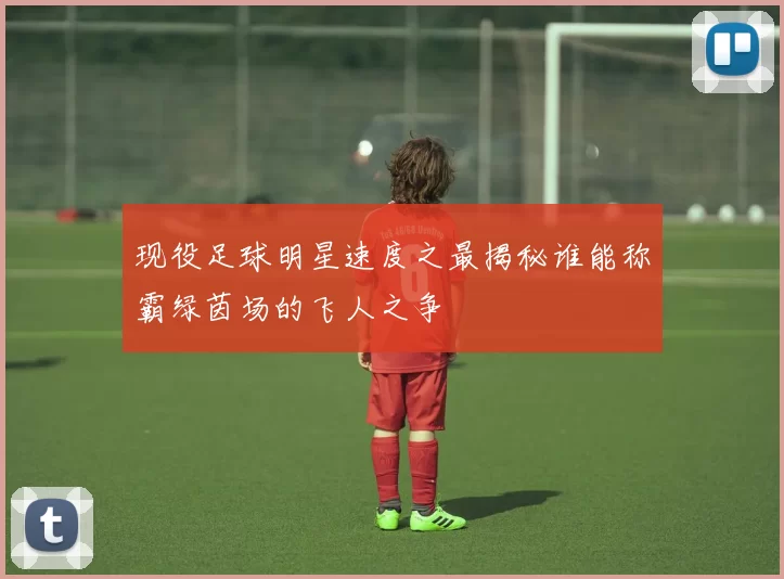 现役足球明星速度之最揭秘谁能称霸绿茵场的飞人之争