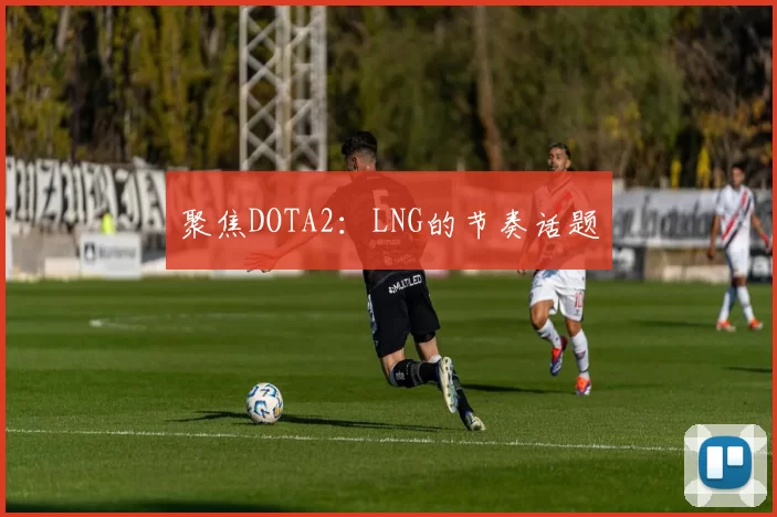 聚焦DOTA2：LNG的节奏话题