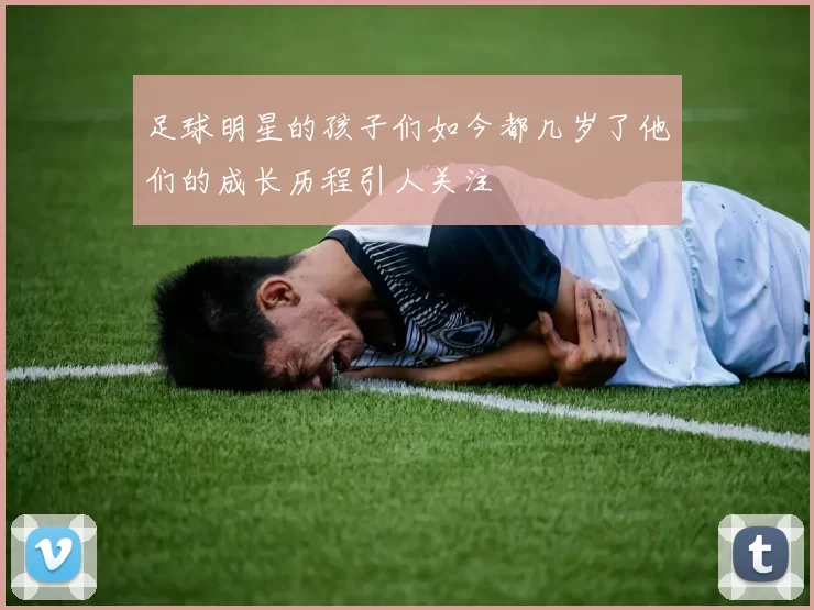 足球明星的孩子们如今都几岁了他们的成长历程引人关注