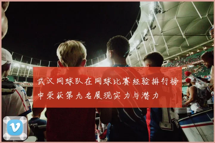武汉网球队在网球比赛经验排行榜中荣获第九名展现实力与潜力